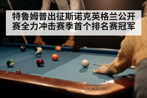 特鲁姆普出征斯诺克英格兰公开赛全力冲击赛季首个排名赛冠军