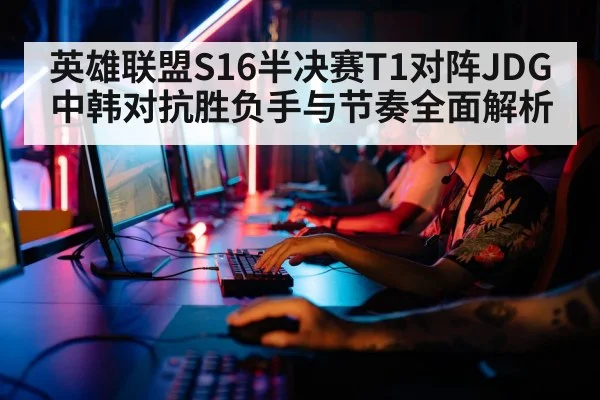 英雄联盟S16半决赛T1对阵JDG中韩对抗胜负手与节奏全面解析